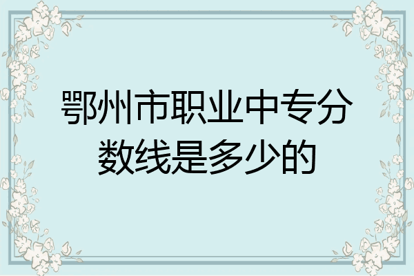 鄂州市职业中专分数线是多少的