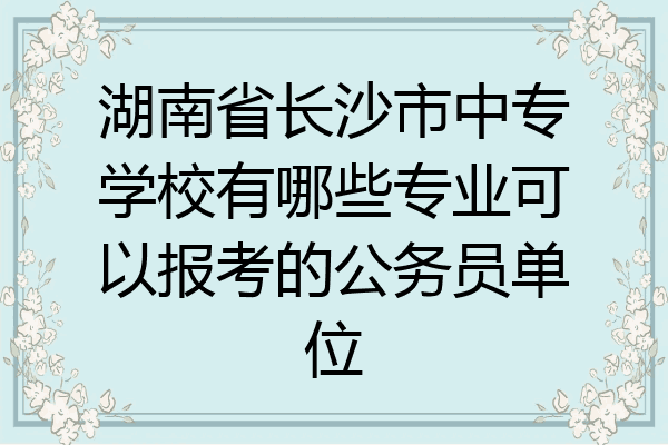 湖南省长沙市中专学校有哪些专业可以报考的公务员单位
