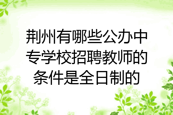 荆州有哪些公办中专学校招聘教师的条件是全日制的