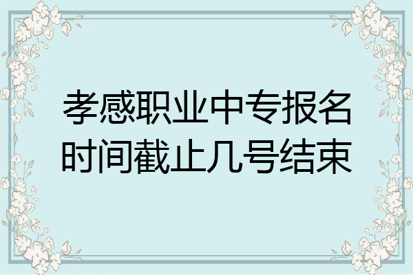 孝感职业中专报名时间截止几号结束