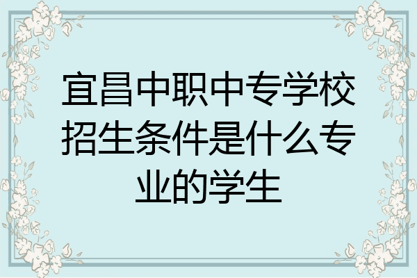 宜昌中职中专学校招生条件是什么专业的学生