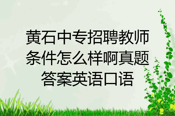 黄石中专招聘教师条件怎么样啊真题答案英语口语