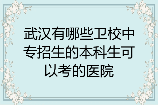 武汉有哪些卫校中专招生的本科生可以考的医院