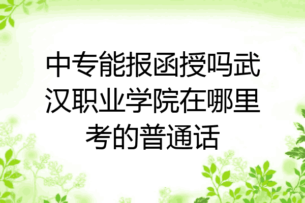 中专能报函授吗武汉职业学院在哪里考的普通话