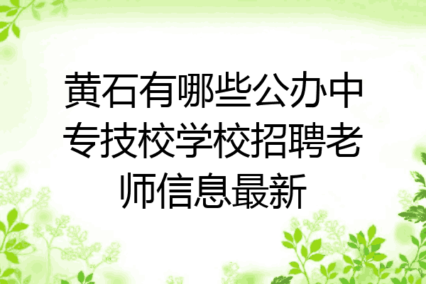 黄石有哪些公办中专技校学校招聘老师信息最新