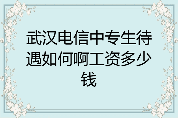 武汉电信中专生待遇如何啊工资多少钱