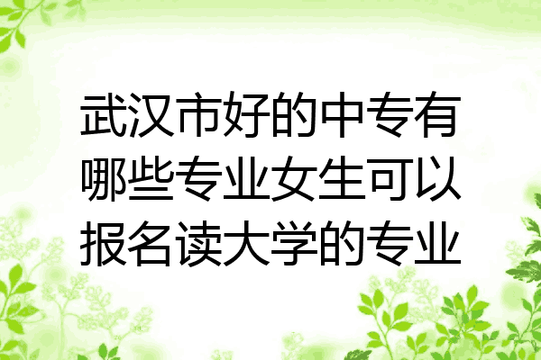 武汉市好的中专有哪些专业女生可以报名读大学的专业