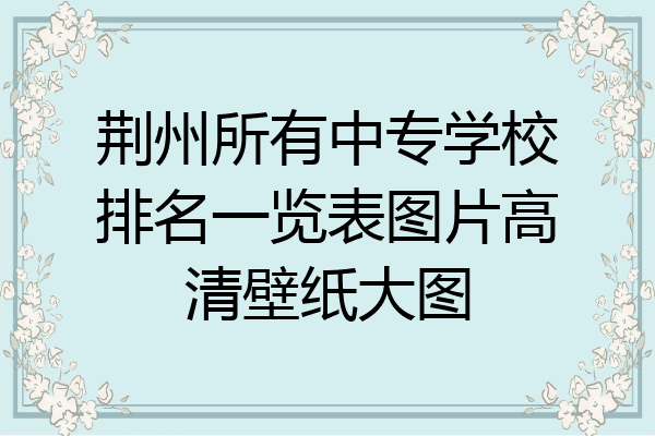 荆州所有中专学校排名一览表图片高清壁纸大图
