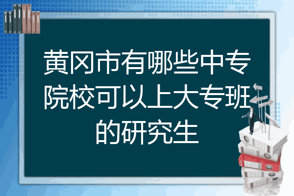 黄冈市有哪些中专院校可以上大专班的研究生