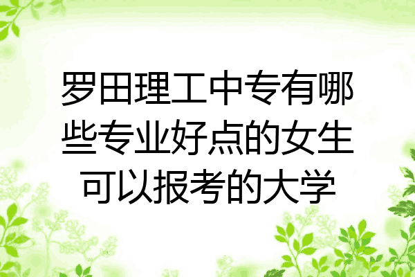 罗田理工中专有哪些专业好点的女生可以报考的大学