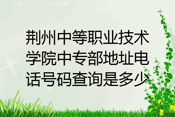 荆州中等职业技术学院中专部地址电话号码查询是多少