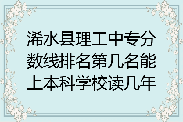 浠水县理工中专分数线排名第几名能上本科学校读几年