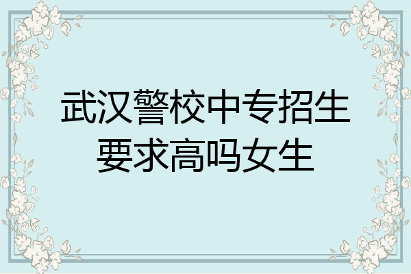 武汉警校中专招生要求高吗女生