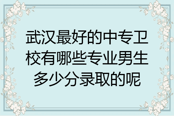 武汉最好的中专卫校有哪些专业男生多少分录取的呢
