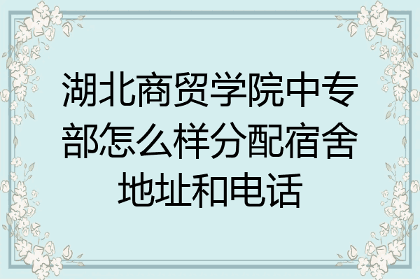 湖北商贸学院中专部怎么样分配宿舍地址和电话