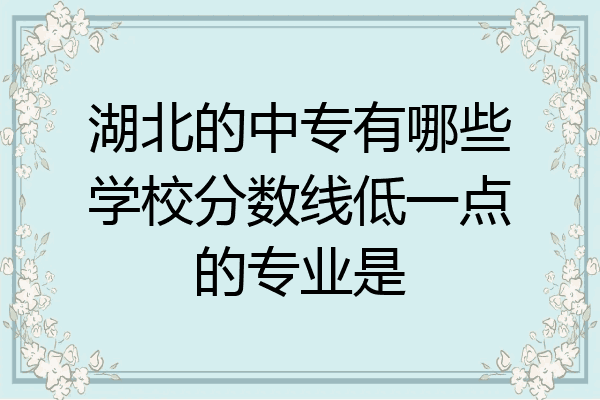 湖北的中专有哪些学校分数线低一点的专业是