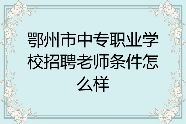 鄂州市中专职业学校招聘老师条件怎么样