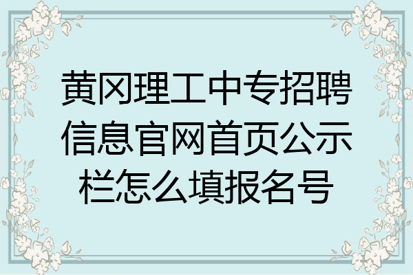 黄冈理工中专招聘信息官网首页公示栏怎么填报名号