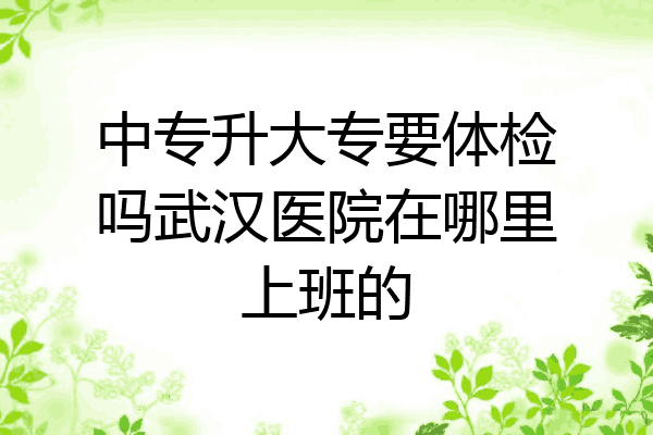 中专升大专要体检吗武汉医院在哪里上班的