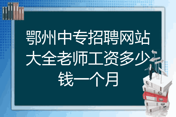 鄂州中专招聘网站大全老师工资多少钱一个月