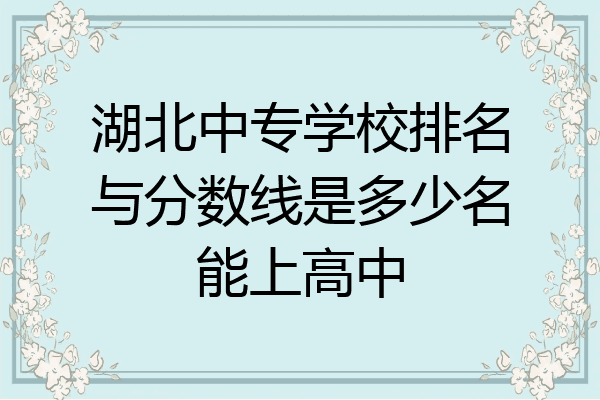 湖北中专学校排名与分数线是多少名能上高中