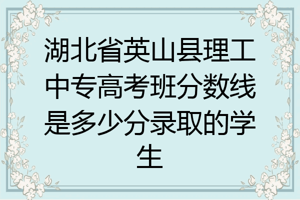 湖北省英山县理工中专高考班分数线是多少分录取的学生
