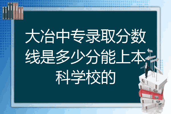 大冶中专录取分数线是多少分能上本科学校的