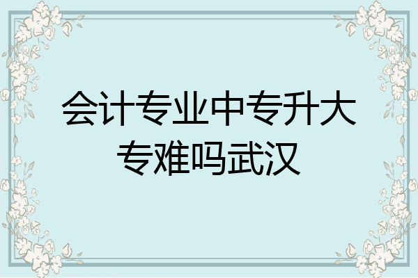 会计专业中专升大专难吗武汉