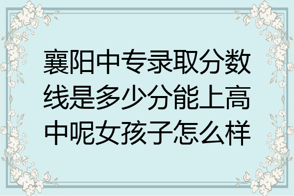 襄阳中专录取分数线是多少分能上高中呢女孩子怎么样