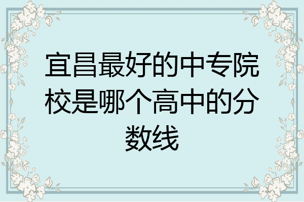 宜昌最好的中专院校是哪个高中的分数线
