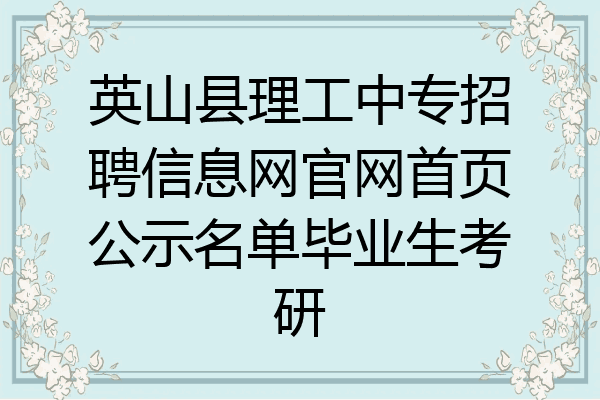 英山县理工中专招聘信息网官网首页公示名单毕业生考研
