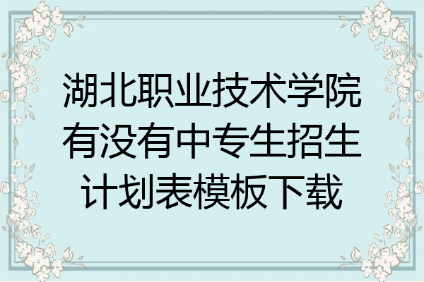 湖北职业技术学院有没有中专生招生计划表模板下载