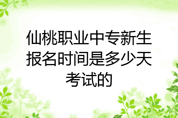 仙桃职业中专新生报名时间是多少天考试的
