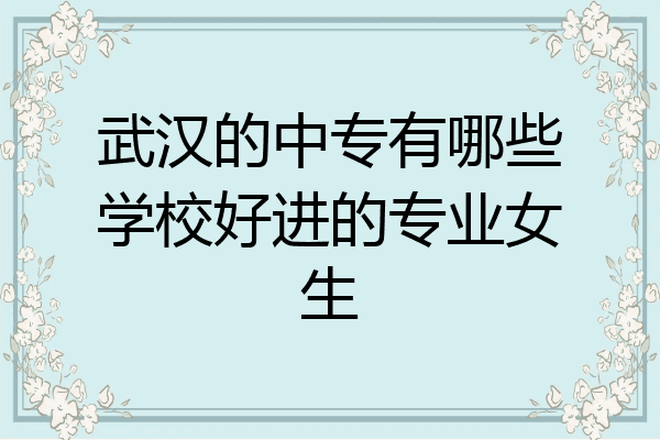 武汉的中专有哪些学校好进的专业女生