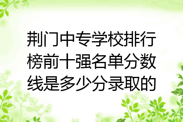 荆门中专学校排行榜前十强名单分数线是多少分录取的