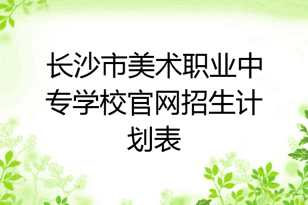 长沙市美术职业中专学校官网招生计划表