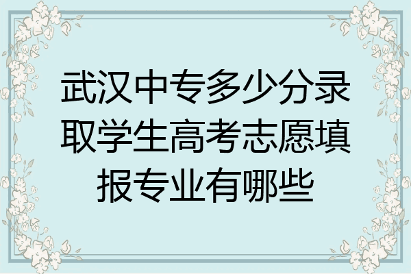 武汉中专多少分录取学生高考志愿填报专业有哪些