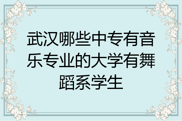 武汉哪些中专有音乐专业的大学有舞蹈系学生