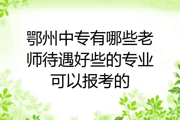 鄂州中专有哪些老师待遇好些的专业可以报考的