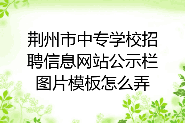 荆州市中专学校招聘信息网站公示栏图片模板怎么弄