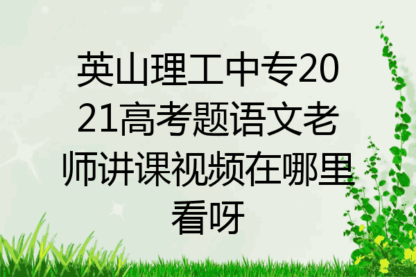 英山理工中专2021高考题语文老师讲课视频在哪里看呀