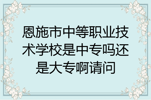 恩施市中等职业技术学校是中专吗还是大专啊请问
