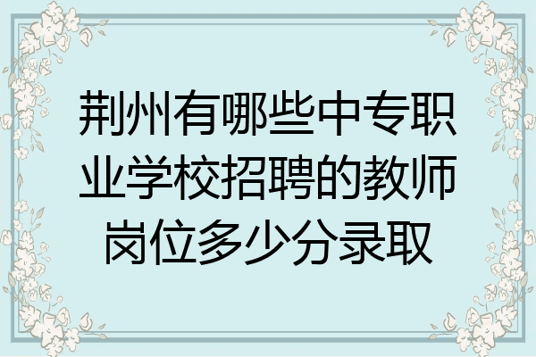 荆州有哪些中专职业学校招聘的教师岗位多少分录取