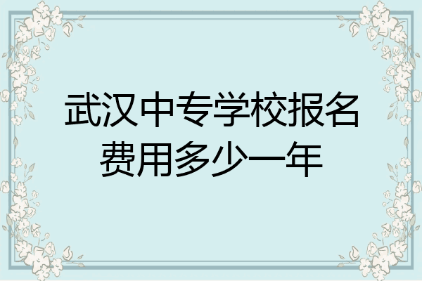 武汉中专学校报名费用多少一年