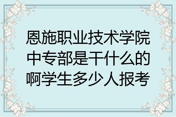恩施职业技术学院中专部是干什么的啊学生多少人报考