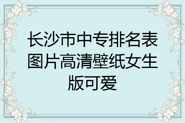 长沙市中专排名表图片高清壁纸女生版可爱