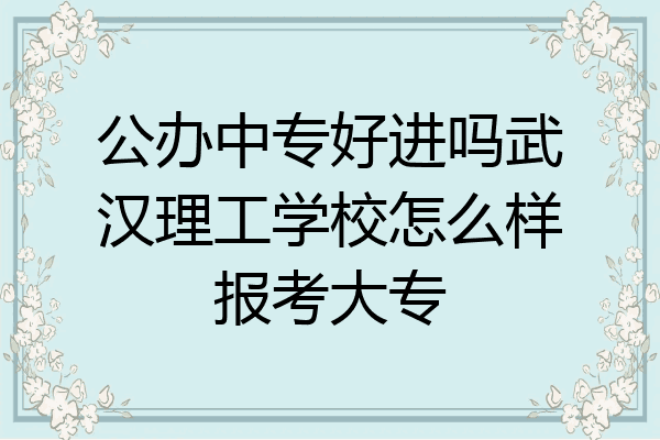 公办中专好进吗武汉理工学校怎么样报考大专