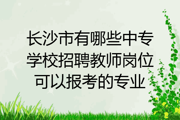 长沙市有哪些中专学校招聘教师岗位可以报考的专业