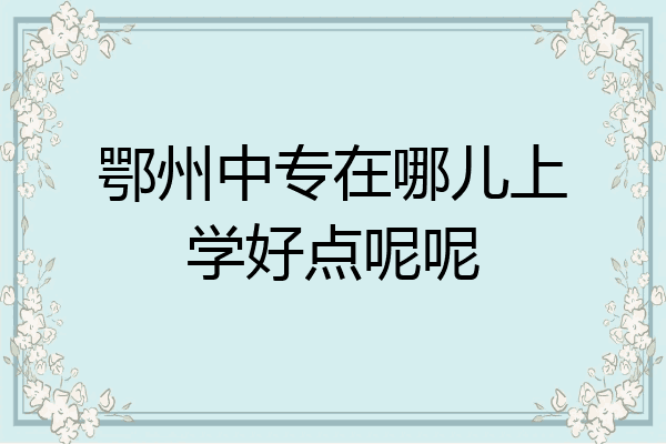 鄂州中专在哪儿上学好点呢呢
