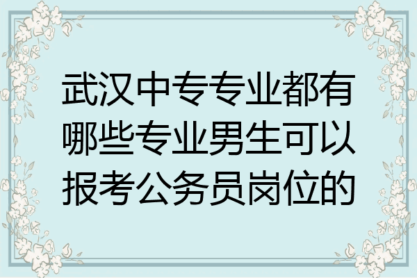 武汉中专专业都有哪些专业男生可以报考公务员岗位的